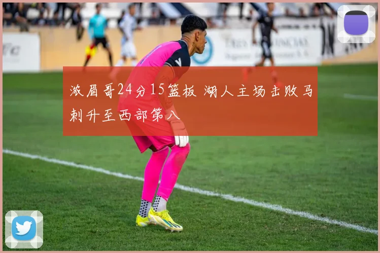 浓眉哥24分15篮板 湖人主场击败马刺升至西部第八