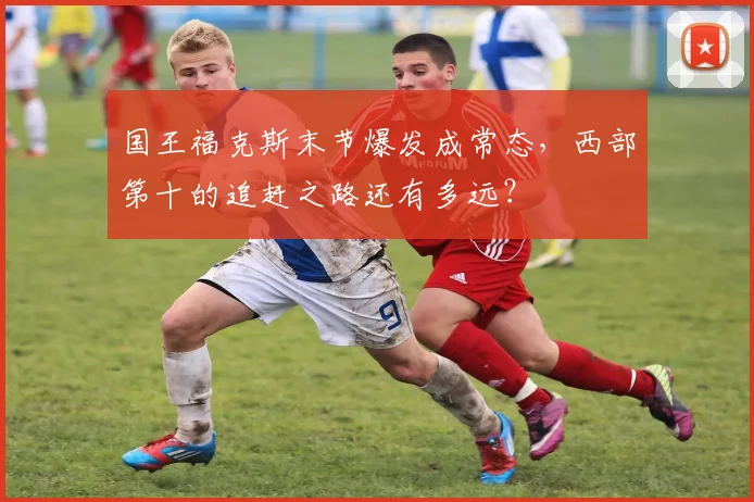 国王福克斯末节爆发成常态，西部第十的追赶之路还有多远？